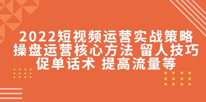 2022短视频运营实战策略：操盘运营核心方法 留人技巧促单话术 提高流量等-鱼梓小栈