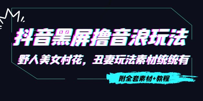 抖音黑屏撸音浪玩法：野人美女村花，丑妻玩法素材统统有【教程+素材】-鱼梓小栈