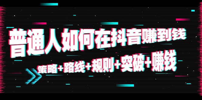 普通人如何在抖音赚到钱：策略 路线 规则 突破 赚钱（10节课）-鱼梓小栈