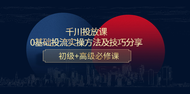 千川投放课：0基础投流实操方法及技巧分享，初级+高级必修课-鱼梓小栈