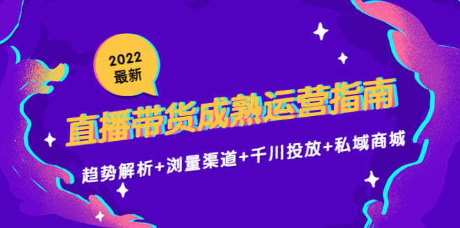 2022最新直播带货成熟运营指南3.0：趋势解析+浏量渠道+千川投放+私域商城-鱼梓小栈