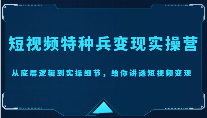 短视频特种兵变现实操营，从底层逻辑到实操细节，给你讲透短视频变现（价值2499元）-鱼梓小栈