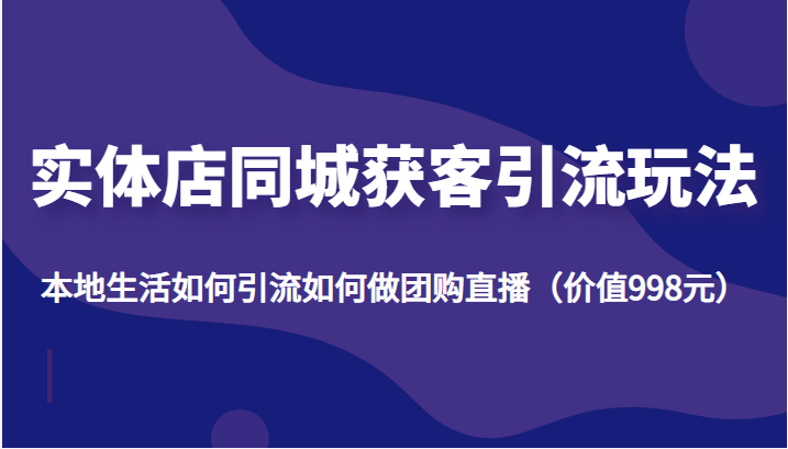 实体店同城获客引流玩法，本地生活如何引流如何做团购直播（价值998元）-鱼梓小栈