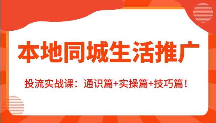 本地同城生活推广投流实战课：通识篇+实操篇+技巧篇！-鱼梓小栈
