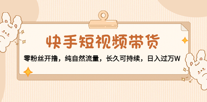 快手短视频带货：零粉丝开撸，纯自然流量，长久可持续，日入过万W-鱼梓小栈
