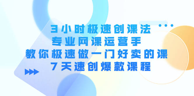 3小时极速创课法，专业网课运营手 教你极速做一门好卖的课 7天速创爆款课程-鱼梓小栈