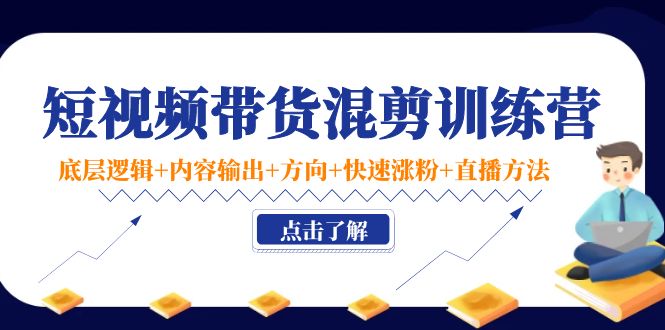 短视频带货混剪训练营：底层逻辑+内容输出+方向+快速涨粉+直播方法-鱼梓小栈