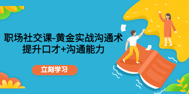 职场社交课：黄金实战沟通术，提升口才+沟通能力-鱼梓小栈