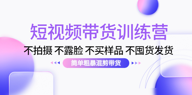 短视频带货训练营：不拍摄 不露脸 不买样品 不囤货发货 简单粗暴混剪带货（第三期）-鱼梓小栈