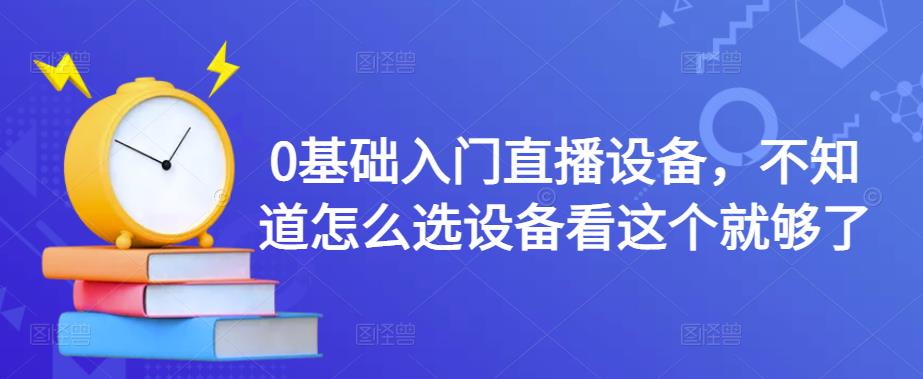0基础入门直播设备，不知道怎么选设备看这个就够了-鱼梓小栈