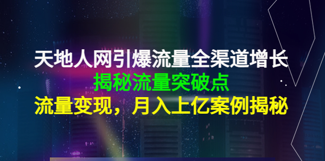 天地人网引爆流量全渠道增长：揭秘流量突然破点，流量变现，月入上亿案例-鱼梓小栈