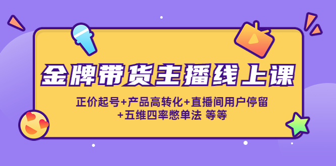 金牌带货主播线上课：正价起号+产品高转化+直播间用户停留+五维四率憋单法-鱼梓小栈