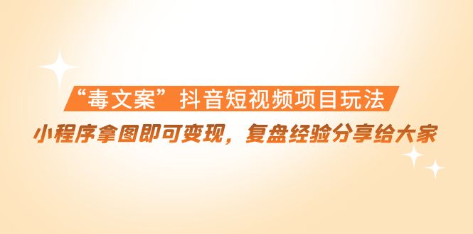 “毒文案”抖音短视频项目玩法，小程序拿图即可变现，复盘经验分享给大家-鱼梓小栈