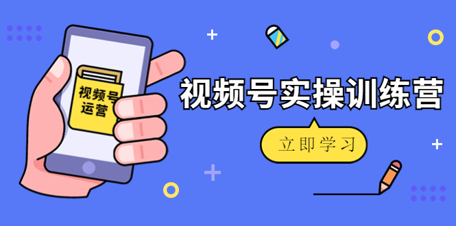 微信视频号实操训练营：视频号起号运营纯干货玩法！-鱼梓小栈