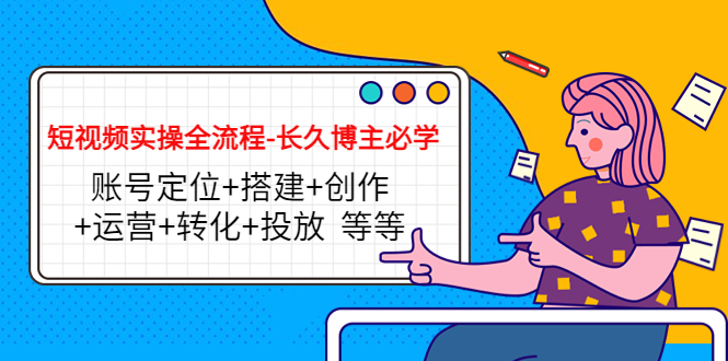 短视频实操全流程-长久博主必学：账号定位+搭建+创作+运营+转化+投放 等等-鱼梓小栈