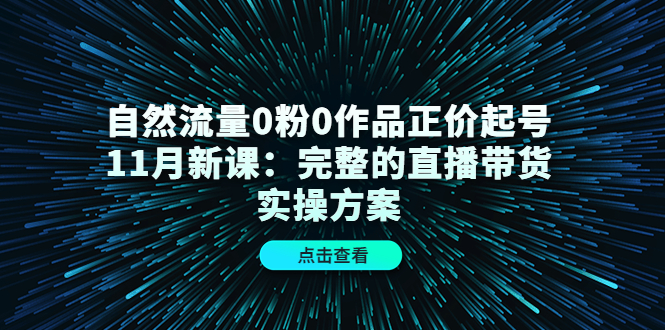 自然流量0粉0作品正价起号11月新课：完整的直播带货实操方案-鱼梓小栈