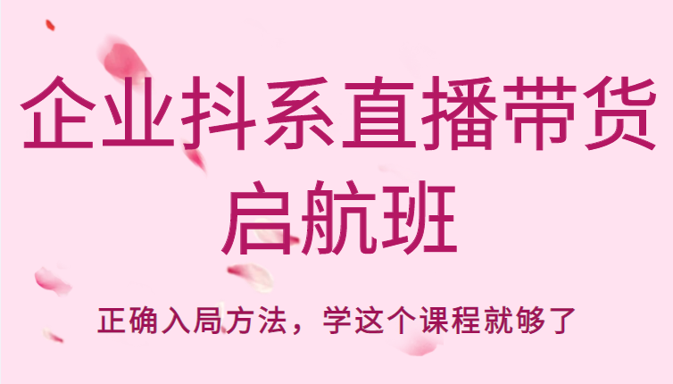 企业抖系直播带货启航班，正确入局方法，学这个课程就够了-鱼梓小栈