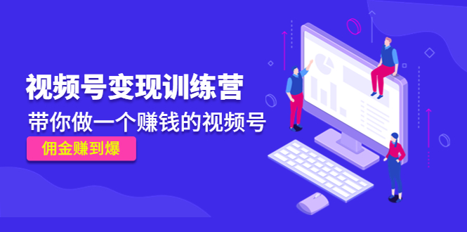 《视频号变现训练营》带你做一个赚钱的视频号，佣金赚到爆-鱼梓小栈