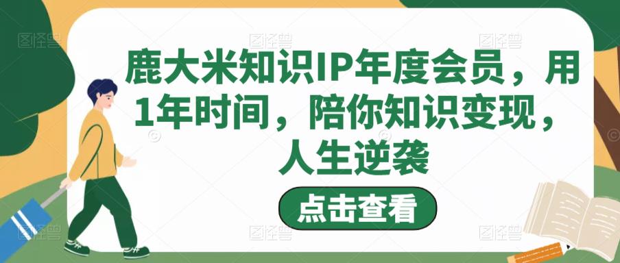 鹿大米知识IP年度会员，用1年时间，陪你知识变现，人生逆袭-鱼梓小栈