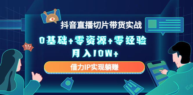 2023抖音直播切片带货实战，0基础+零资源+零经验 月入10W+借力IP实现躺赚-鱼梓小栈