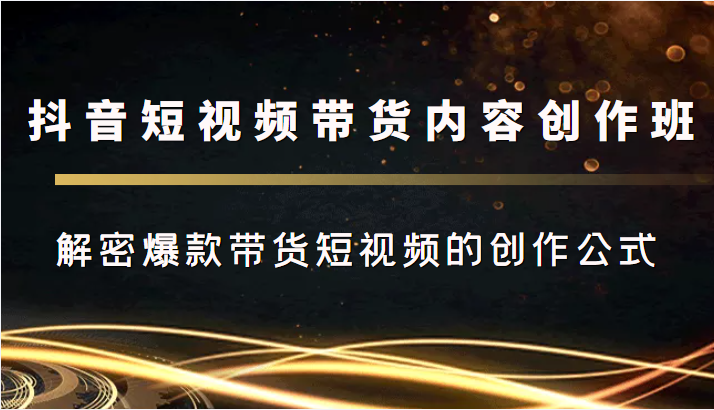 抖音短视频带货内容创作班，解密爆款带货短视频的创作公式-鱼梓小栈