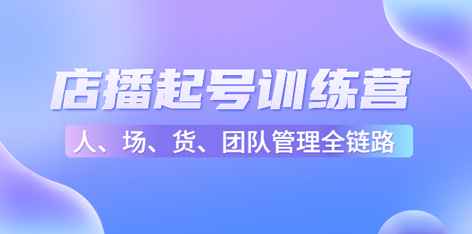 店播起号训练营：帮助更多直播新人快速开启和度过起号阶段（16节）-鱼梓小栈