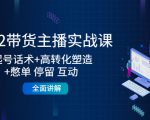 2022带货主播实战课：起号话术+高转化塑造+憋单 停留 互动 全面讲解-鱼梓小栈