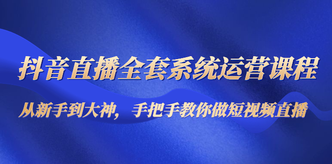 抖音直播全套系统运营课程：从新手到大神，手把手教你做直播短视频-鱼梓小栈