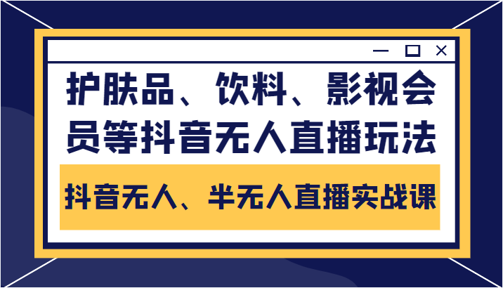 抖音无人、半无人直播实战课，护肤品、饮料、影视会员等抖音无人直播玩法-鱼梓小栈