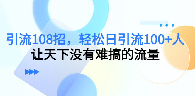 引流108招，轻松日引流100+人，让天下没有难搞的流量-鱼梓小栈