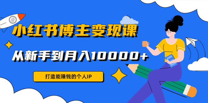 小红书博主变现课：打造能赚钱的个人IP，从新手到月入10000+(9节课)-鱼梓小栈
