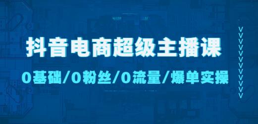 抖音电商超级主播课：0基础、0粉丝、0流量、爆单实操！-鱼梓小栈