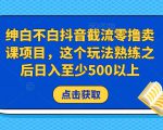 绅白不白抖音截流零撸卖课项目，这个玩法熟练之后日入至少500以上-鱼梓小栈
