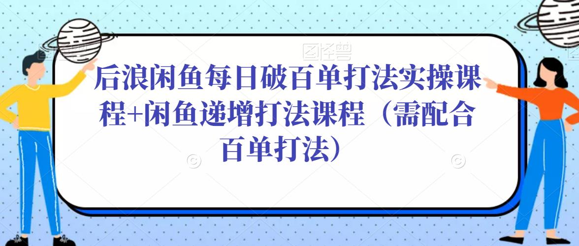 后浪闲鱼每日破百单打法实操课程+闲鱼递增打法课程（需配合百单打法）-鱼梓小栈