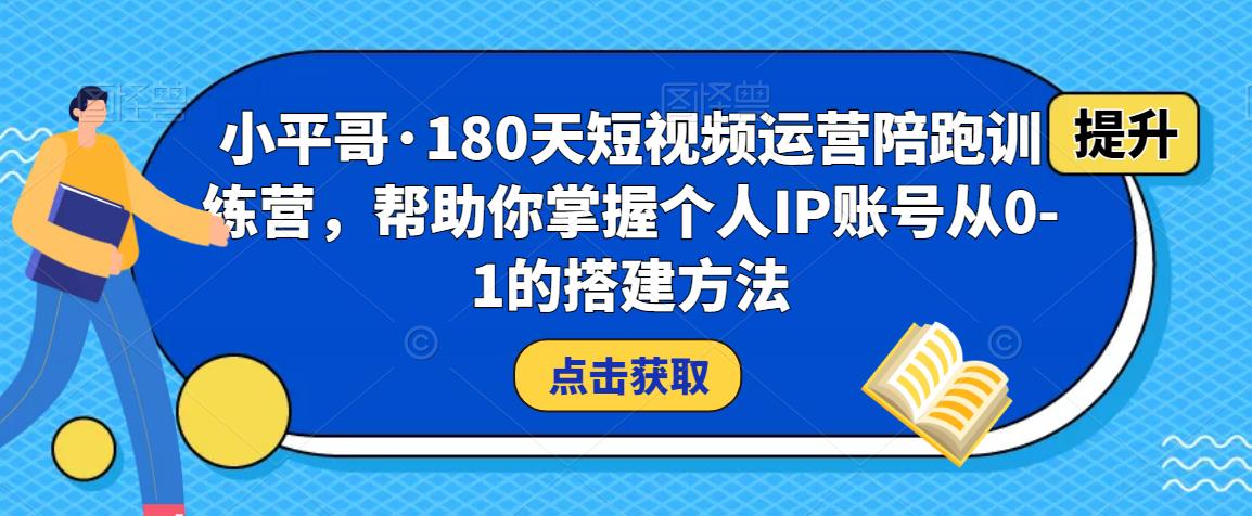 小平哥·180天短视频运营陪跑训练营，帮助你掌握个人IP账号从0-1的搭建方法-鱼梓小栈