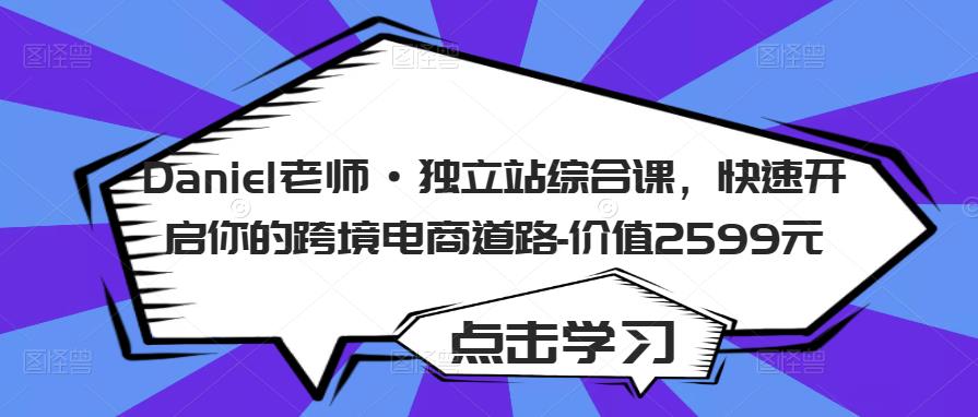 Daniel老师·独立站综合课，快速开启你的跨境电商道路-价值2599元-鱼梓小栈