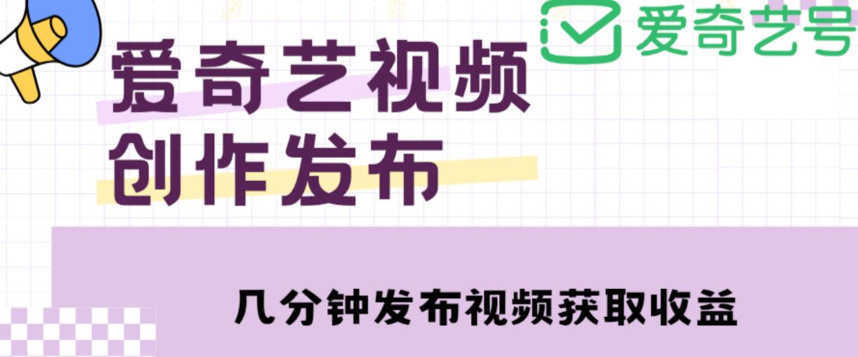 爱奇艺号视频发布，每天只需花几分钟即可发布视频，简单操作收入过万【教程+涨粉攻略】-鱼梓小栈