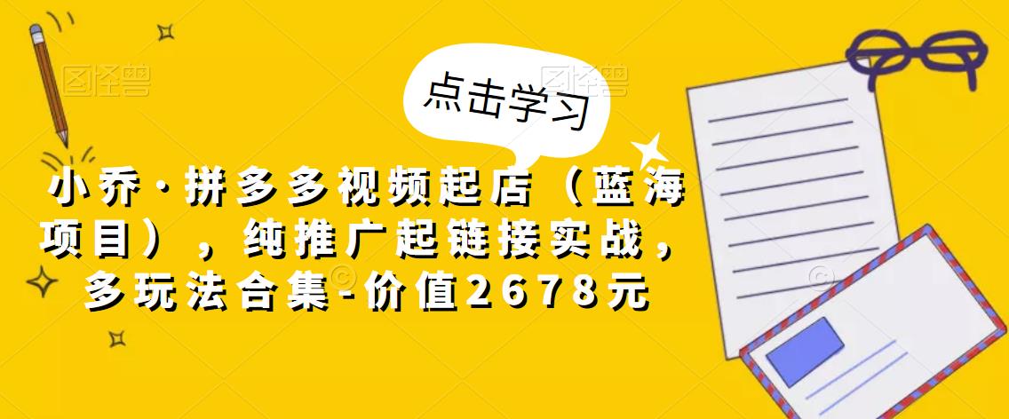小乔·拼多多视频起店（蓝海项目），纯推广起链接实战，多玩法合集-价值2678元-鱼梓小栈