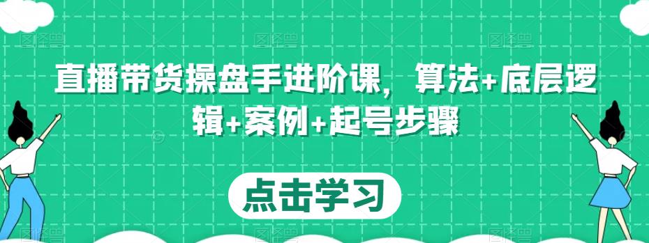 直播带货操盘手进阶课，算法+底层逻辑+案例+起号步骤-鱼梓小栈
