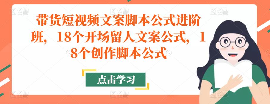 带货短视频文案脚本公式进阶班，18个开场留人文案公式，18个创作脚本公式-鱼梓小栈