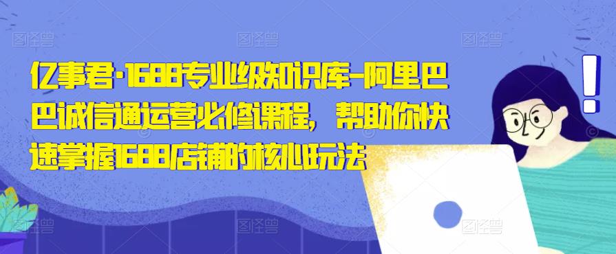 亿事君·1688专业级知识库-阿里巴巴诚信通运营必修课程，帮助你快速掌握1688店铺的核心玩法-鱼梓小栈