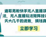道哥男粉快手无人直播项目玩法,无人直播玩法矩阵挂课,一天大几千的进账,搞钱真快!-鱼梓小栈