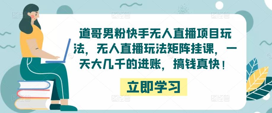 道哥男粉快手无人直播项目玩法，无人直播玩法矩阵挂课，一天大几千的进账，搞钱真快！-鱼梓小栈