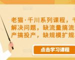 老猫·千川系列课程,千川投放解决问题,缺流量搞流量,缺投产搞投产,缺规模扩规模-鱼梓小栈