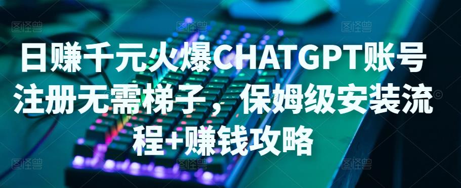 日赚千元火爆ChatGPT账号注册无需ti子，保姆级安装流程+赚钱攻略-鱼梓小栈