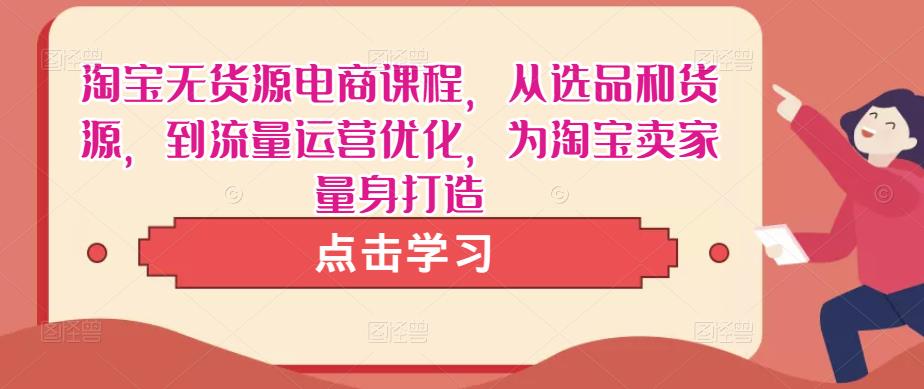 淘宝无货源电商课程，从选品和货源，到流量运营优化，为淘宝卖家量身打造-鱼梓小栈