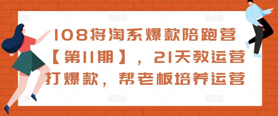 108将淘系爆款陪跑营【第11期】，21天教运营打爆款，帮老板培养运营-鱼梓小栈