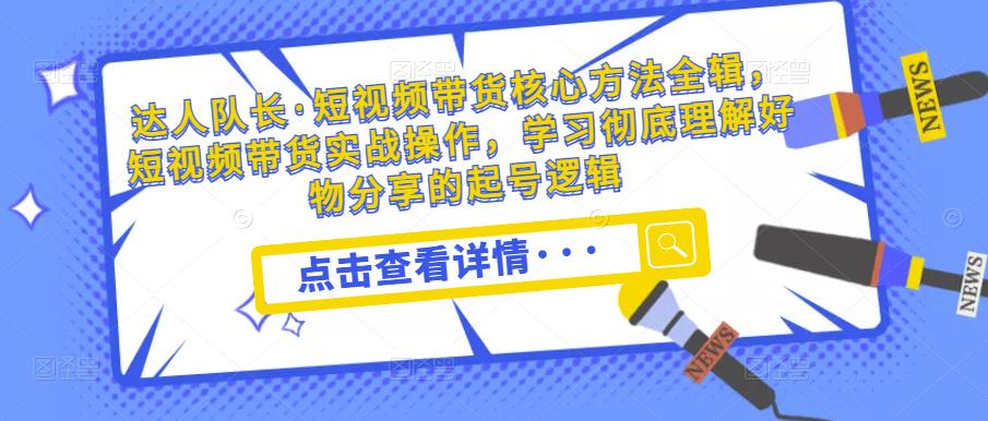 达人队长·短视频带货核心方法全辑，短视频带货实战操作，学习彻底理解好物分享的起号逻辑-鱼梓小栈