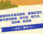 直播带货实操落地班,直播起号必备实操运营课,给方向,给方法,给步骤,能落地-鱼梓小栈