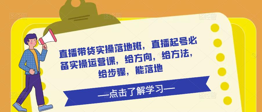 直播带货实操落地班，直播起号必备实操运营课，给方向，给方法，给步骤，能落地-鱼梓小栈